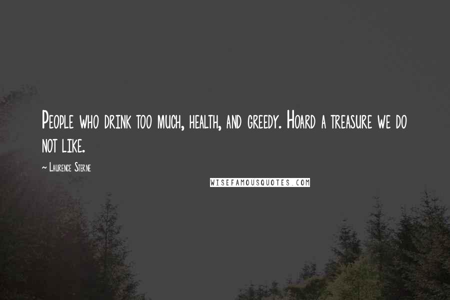 Laurence Sterne Quotes: People who drink too much, health, and greedy. Hoard a treasure we do not like.