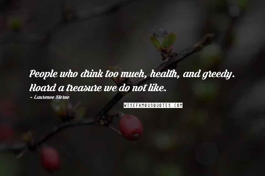 Laurence Sterne Quotes: People who drink too much, health, and greedy. Hoard a treasure we do not like.