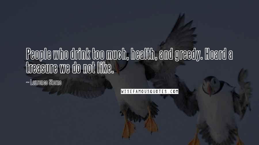 Laurence Sterne Quotes: People who drink too much, health, and greedy. Hoard a treasure we do not like.