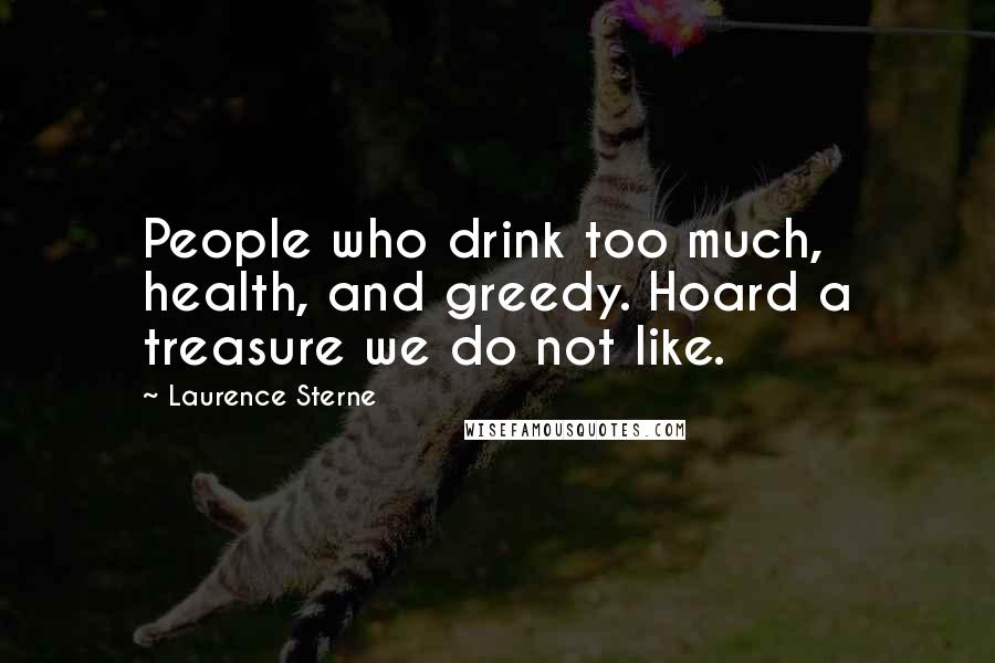 Laurence Sterne Quotes: People who drink too much, health, and greedy. Hoard a treasure we do not like.