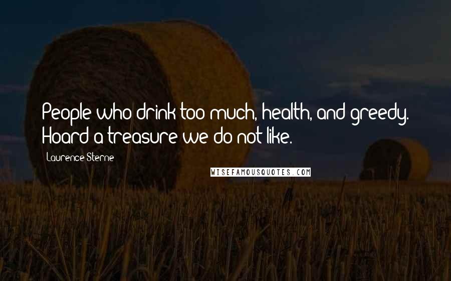 Laurence Sterne Quotes: People who drink too much, health, and greedy. Hoard a treasure we do not like.