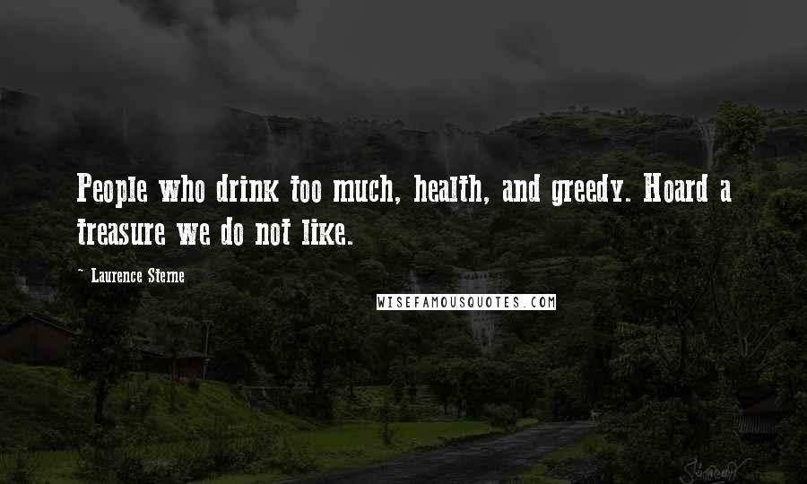 Laurence Sterne Quotes: People who drink too much, health, and greedy. Hoard a treasure we do not like.