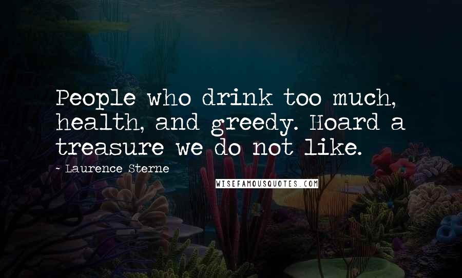 Laurence Sterne Quotes: People who drink too much, health, and greedy. Hoard a treasure we do not like.