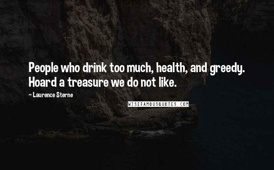 Laurence Sterne Quotes: People who drink too much, health, and greedy. Hoard a treasure we do not like.