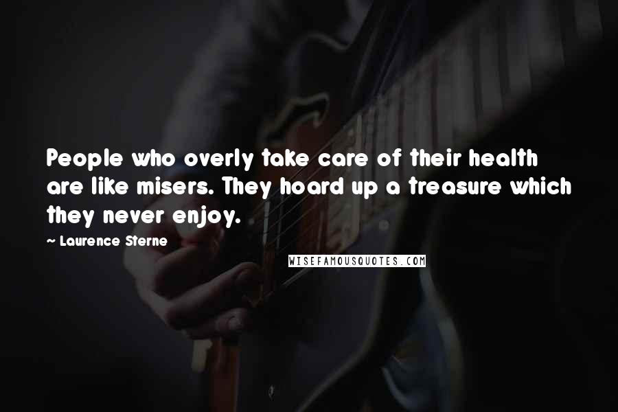 Laurence Sterne Quotes: People who overly take care of their health are like misers. They hoard up a treasure which they never enjoy.