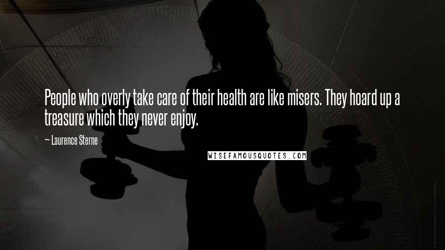 Laurence Sterne Quotes: People who overly take care of their health are like misers. They hoard up a treasure which they never enjoy.