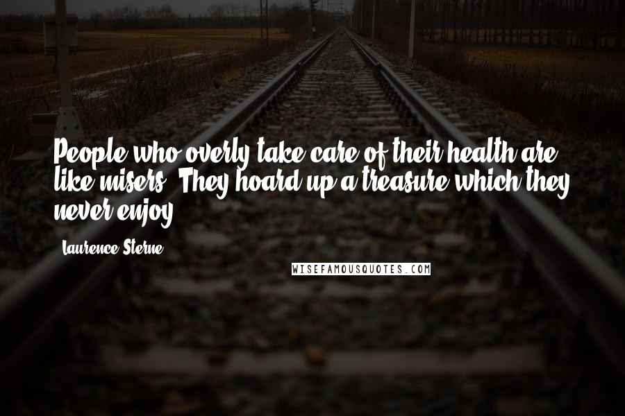 Laurence Sterne Quotes: People who overly take care of their health are like misers. They hoard up a treasure which they never enjoy.