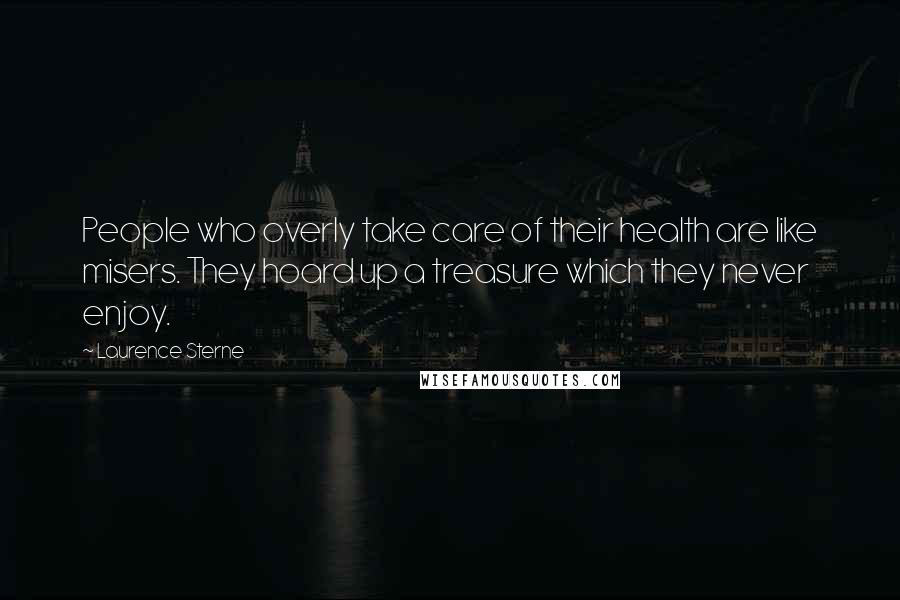 Laurence Sterne Quotes: People who overly take care of their health are like misers. They hoard up a treasure which they never enjoy.