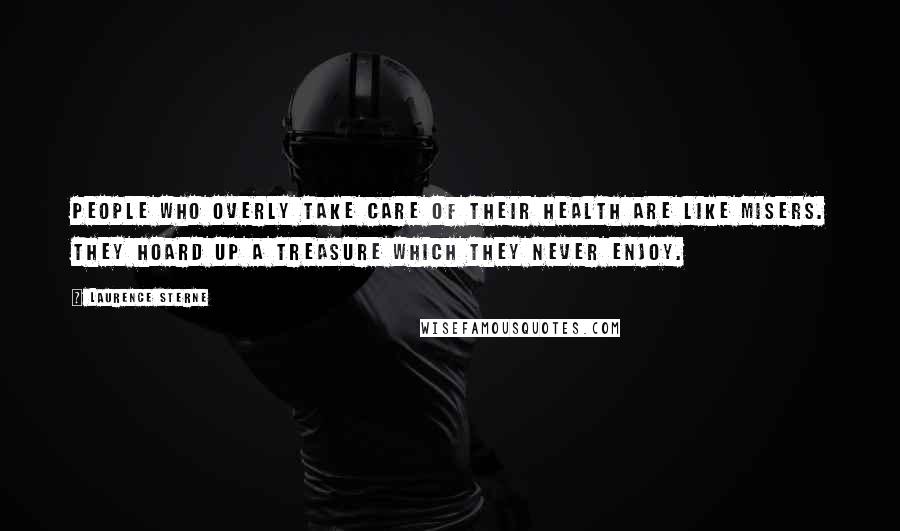 Laurence Sterne Quotes: People who overly take care of their health are like misers. They hoard up a treasure which they never enjoy.