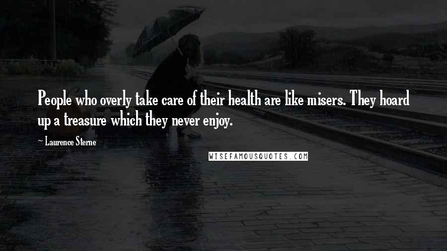 Laurence Sterne Quotes: People who overly take care of their health are like misers. They hoard up a treasure which they never enjoy.