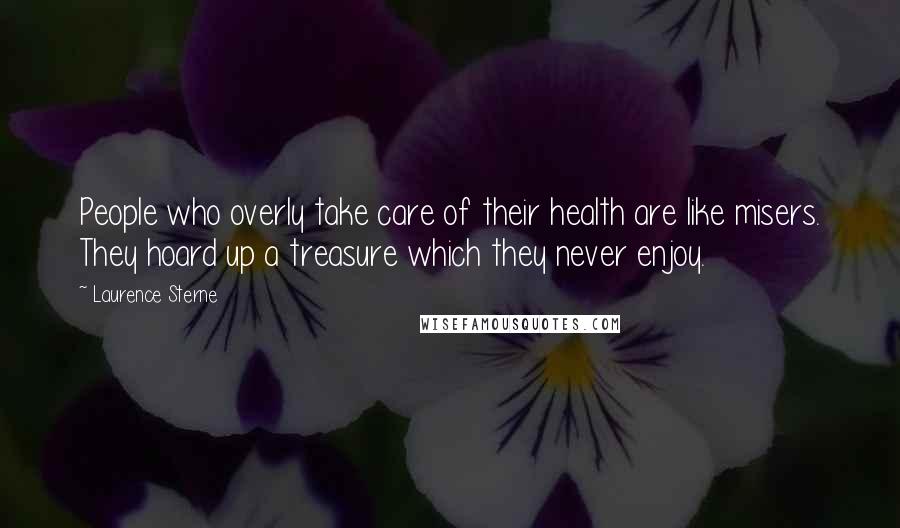 Laurence Sterne Quotes: People who overly take care of their health are like misers. They hoard up a treasure which they never enjoy.