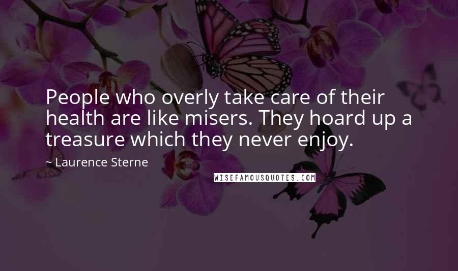 Laurence Sterne Quotes: People who overly take care of their health are like misers. They hoard up a treasure which they never enjoy.