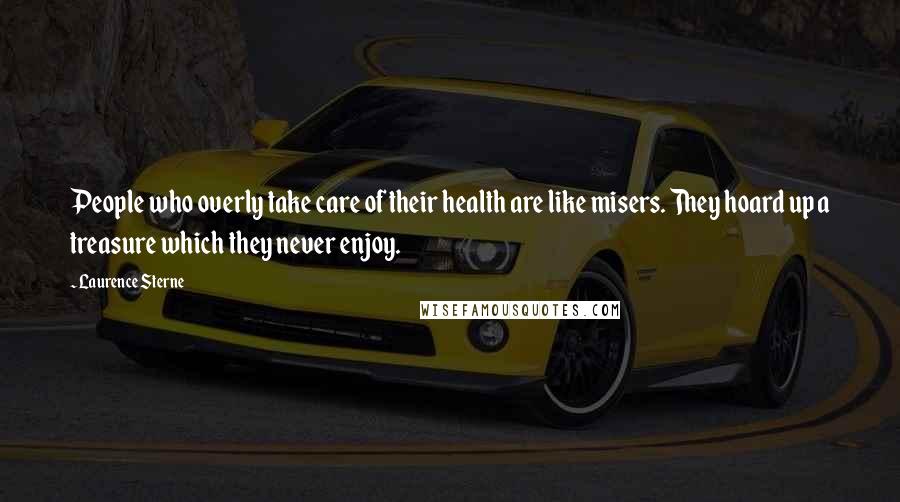 Laurence Sterne Quotes: People who overly take care of their health are like misers. They hoard up a treasure which they never enjoy.