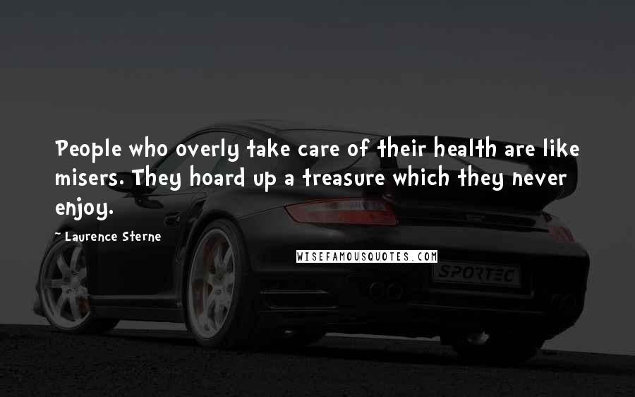 Laurence Sterne Quotes: People who overly take care of their health are like misers. They hoard up a treasure which they never enjoy.