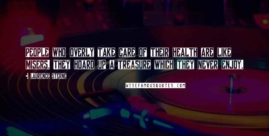 Laurence Sterne Quotes: People who overly take care of their health are like misers. They hoard up a treasure which they never enjoy.