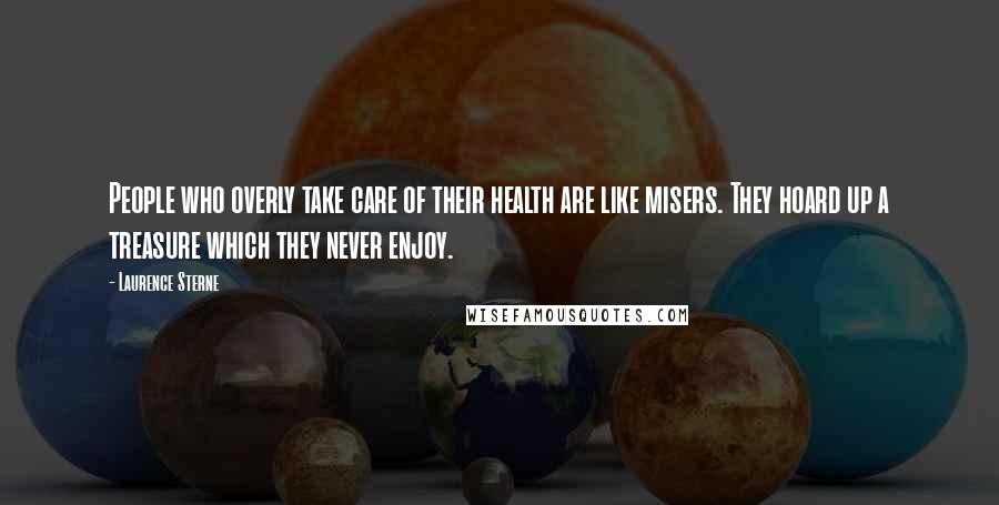 Laurence Sterne Quotes: People who overly take care of their health are like misers. They hoard up a treasure which they never enjoy.