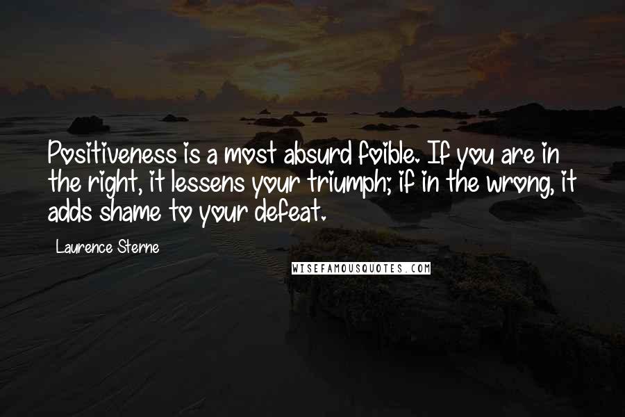 Laurence Sterne Quotes: Positiveness is a most absurd foible. If you are in the right, it lessens your triumph; if in the wrong, it adds shame to your defeat.