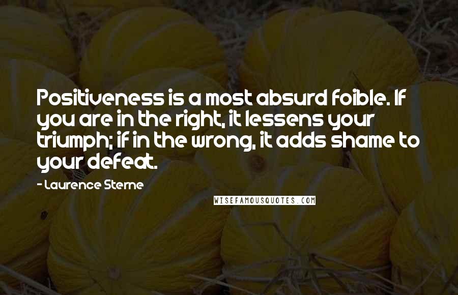 Laurence Sterne Quotes: Positiveness is a most absurd foible. If you are in the right, it lessens your triumph; if in the wrong, it adds shame to your defeat.