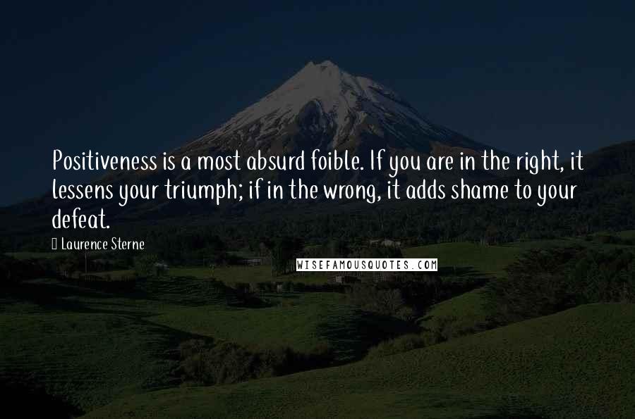 Laurence Sterne Quotes: Positiveness is a most absurd foible. If you are in the right, it lessens your triumph; if in the wrong, it adds shame to your defeat.