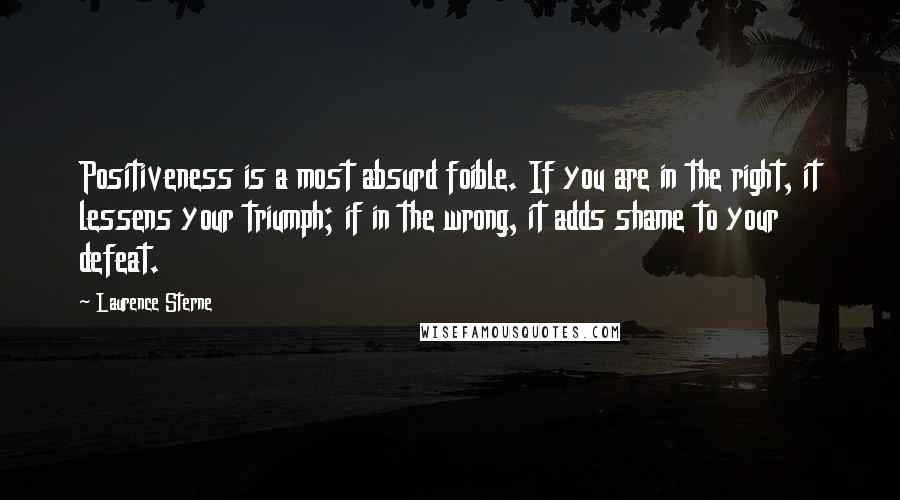 Laurence Sterne Quotes: Positiveness is a most absurd foible. If you are in the right, it lessens your triumph; if in the wrong, it adds shame to your defeat.