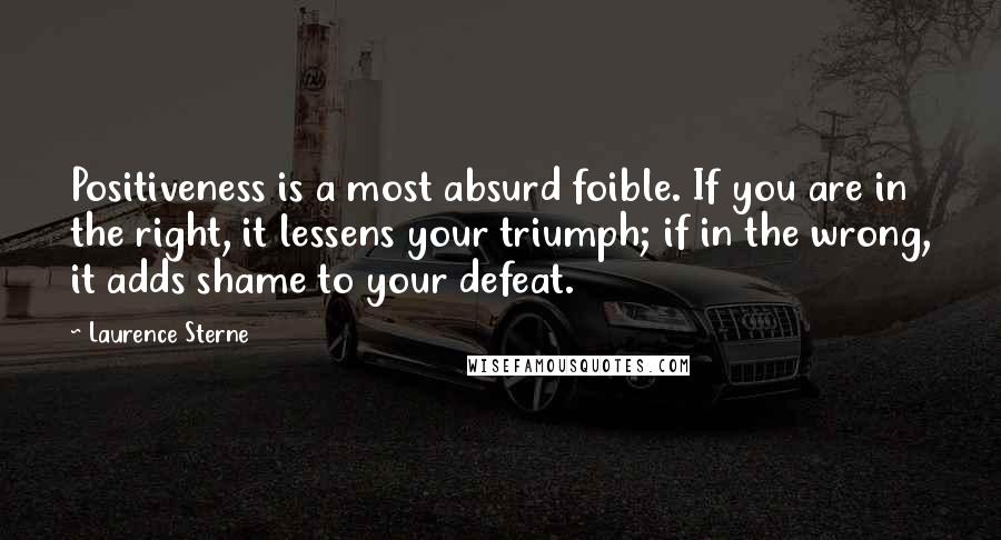 Laurence Sterne Quotes: Positiveness is a most absurd foible. If you are in the right, it lessens your triumph; if in the wrong, it adds shame to your defeat.