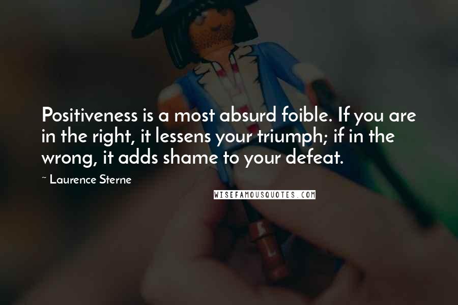 Laurence Sterne Quotes: Positiveness is a most absurd foible. If you are in the right, it lessens your triumph; if in the wrong, it adds shame to your defeat.