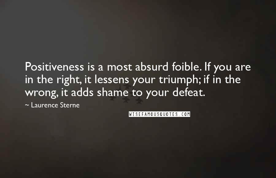 Laurence Sterne Quotes: Positiveness is a most absurd foible. If you are in the right, it lessens your triumph; if in the wrong, it adds shame to your defeat.