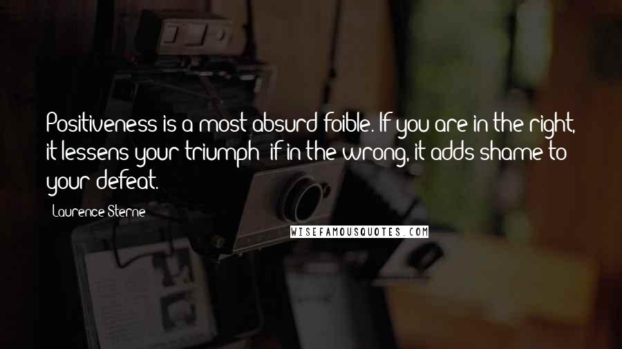 Laurence Sterne Quotes: Positiveness is a most absurd foible. If you are in the right, it lessens your triumph; if in the wrong, it adds shame to your defeat.