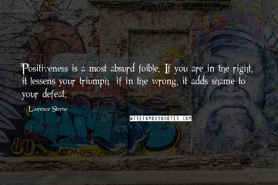 Laurence Sterne Quotes: Positiveness is a most absurd foible. If you are in the right, it lessens your triumph; if in the wrong, it adds shame to your defeat.