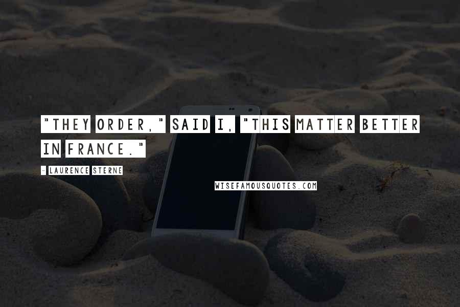 Laurence Sterne Quotes: "They order," said I, "this matter better in France."