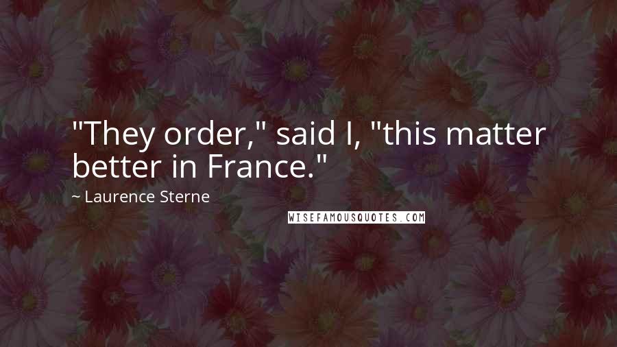 Laurence Sterne Quotes: "They order," said I, "this matter better in France."
