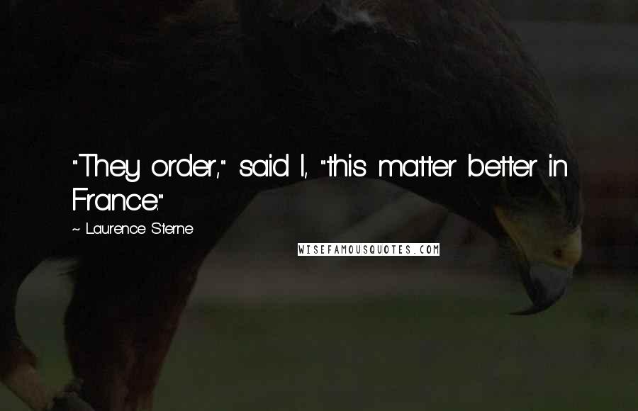 Laurence Sterne Quotes: "They order," said I, "this matter better in France."