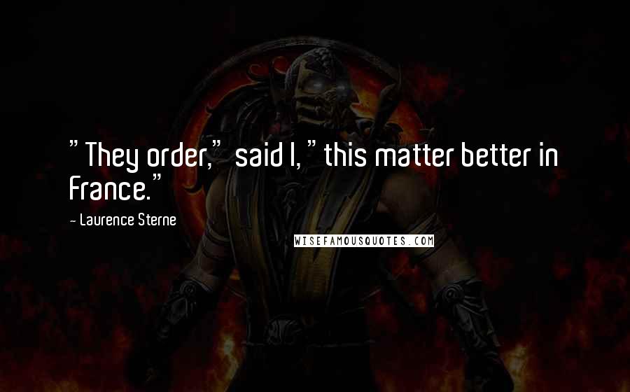 Laurence Sterne Quotes: "They order," said I, "this matter better in France."