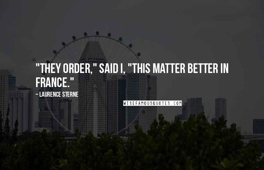 Laurence Sterne Quotes: "They order," said I, "this matter better in France."