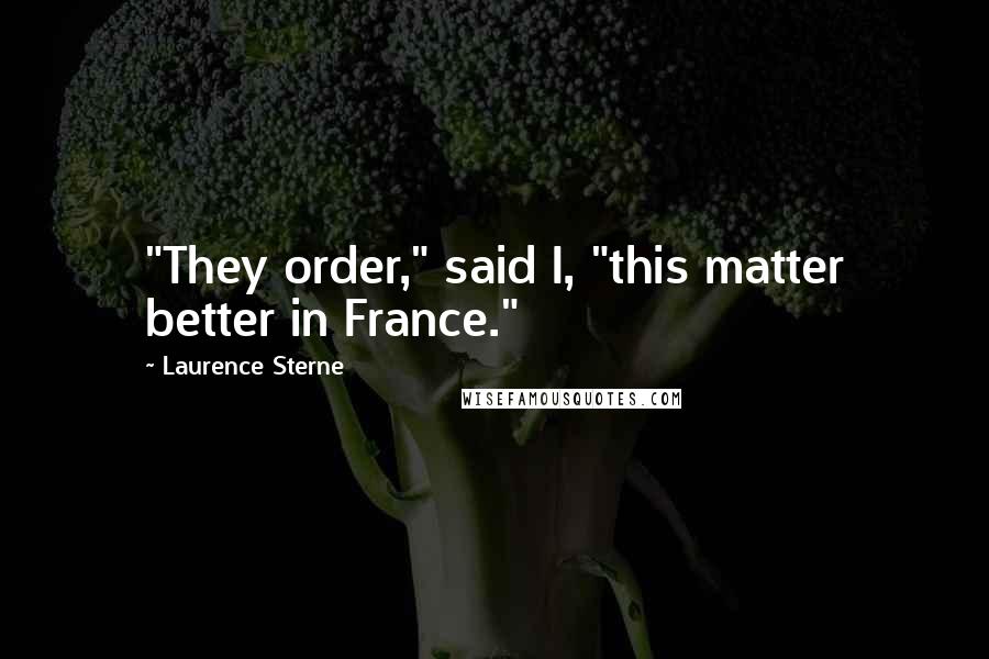 Laurence Sterne Quotes: "They order," said I, "this matter better in France."