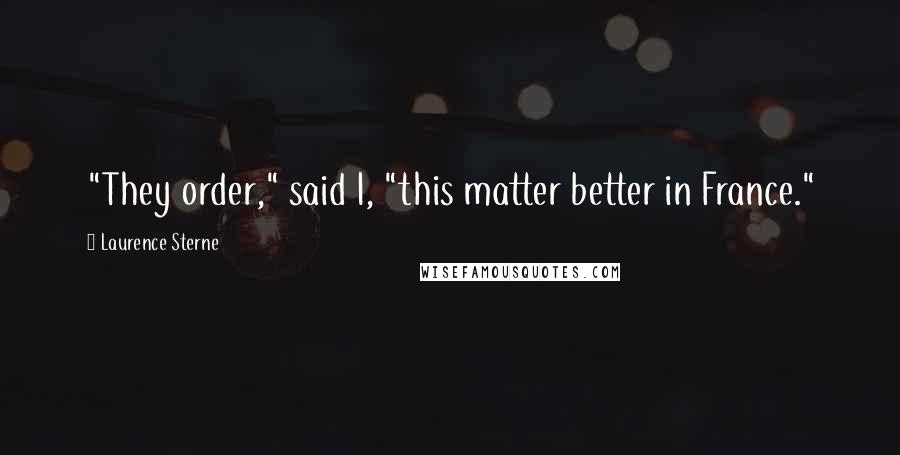 Laurence Sterne Quotes: "They order," said I, "this matter better in France."