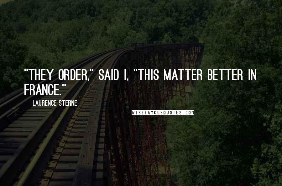 Laurence Sterne Quotes: "They order," said I, "this matter better in France."