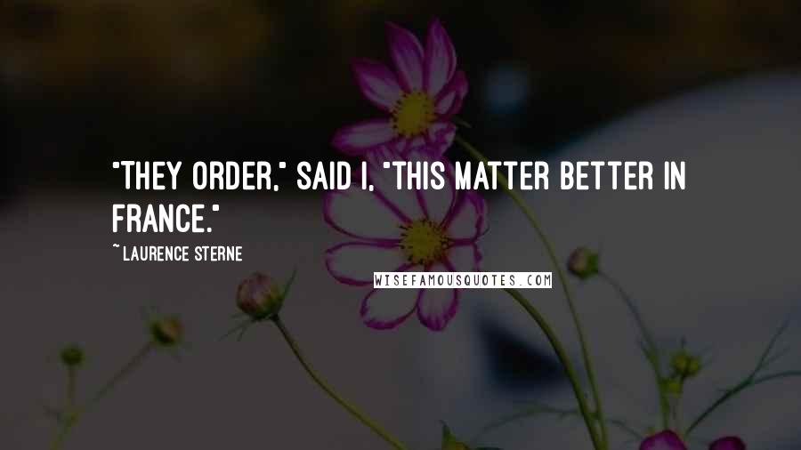 Laurence Sterne Quotes: "They order," said I, "this matter better in France."