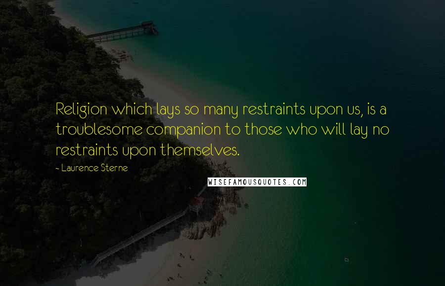 Laurence Sterne Quotes: Religion which lays so many restraints upon us, is a troublesome companion to those who will lay no restraints upon themselves.