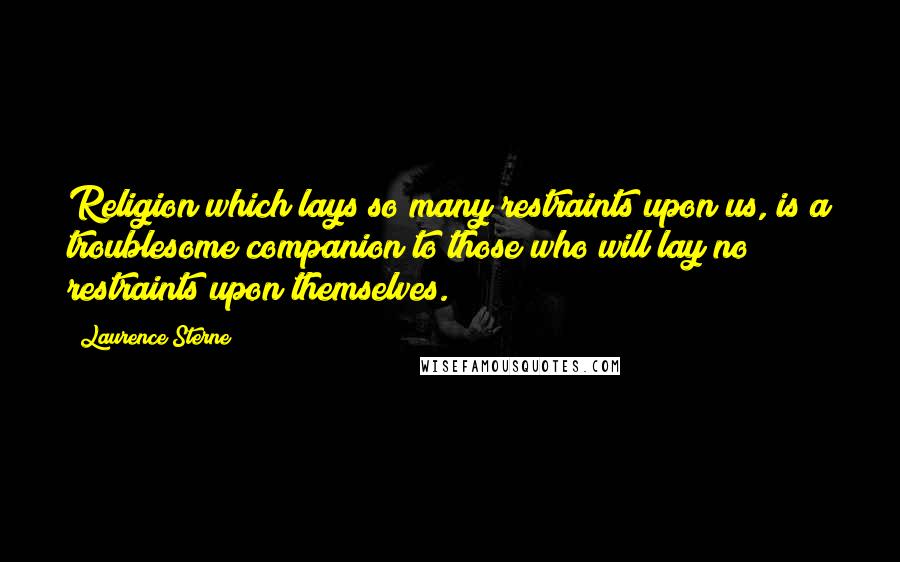 Laurence Sterne Quotes: Religion which lays so many restraints upon us, is a troublesome companion to those who will lay no restraints upon themselves.