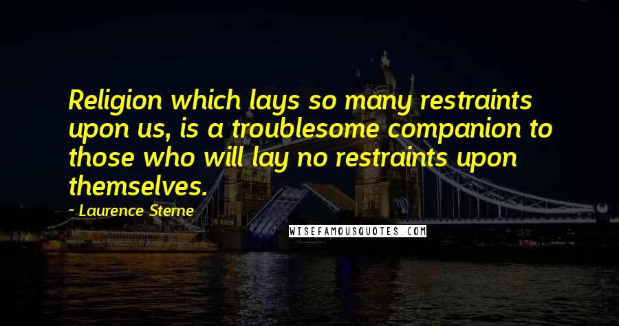 Laurence Sterne Quotes: Religion which lays so many restraints upon us, is a troublesome companion to those who will lay no restraints upon themselves.