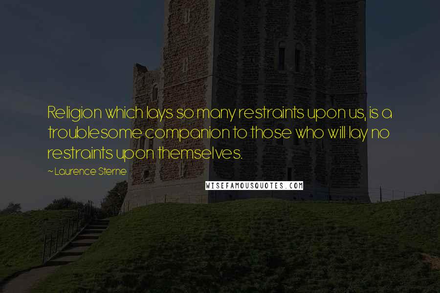 Laurence Sterne Quotes: Religion which lays so many restraints upon us, is a troublesome companion to those who will lay no restraints upon themselves.