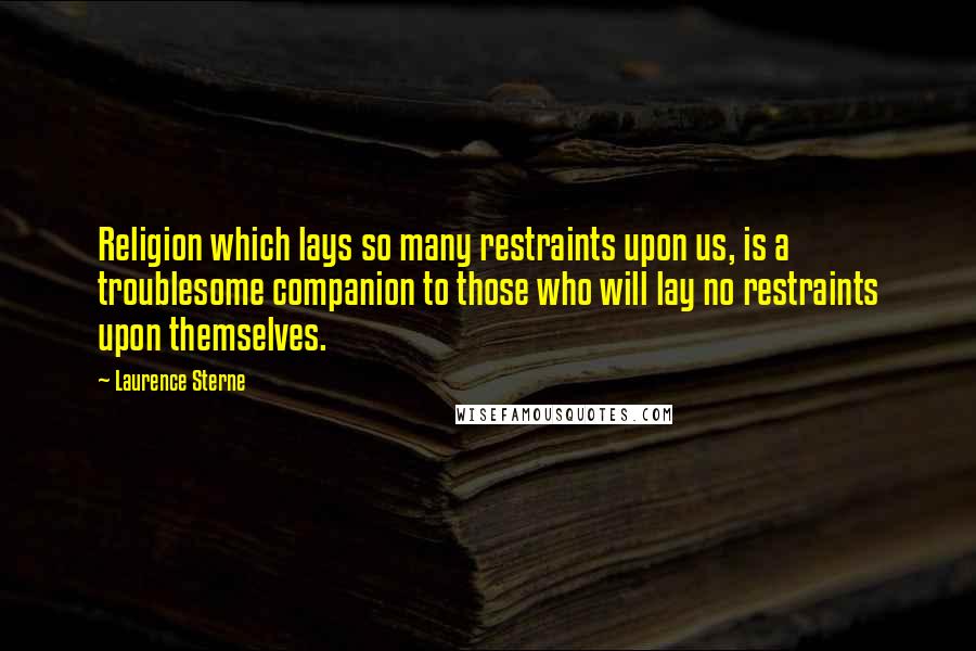 Laurence Sterne Quotes: Religion which lays so many restraints upon us, is a troublesome companion to those who will lay no restraints upon themselves.