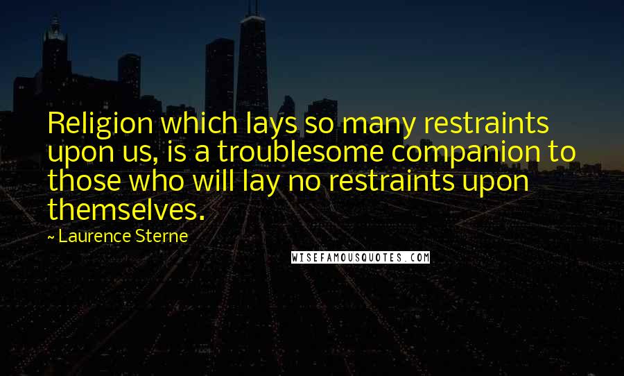 Laurence Sterne Quotes: Religion which lays so many restraints upon us, is a troublesome companion to those who will lay no restraints upon themselves.