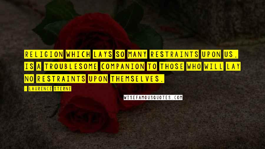 Laurence Sterne Quotes: Religion which lays so many restraints upon us, is a troublesome companion to those who will lay no restraints upon themselves.