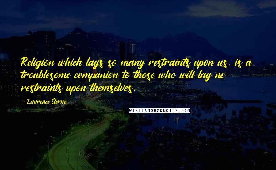 Laurence Sterne Quotes: Religion which lays so many restraints upon us, is a troublesome companion to those who will lay no restraints upon themselves.