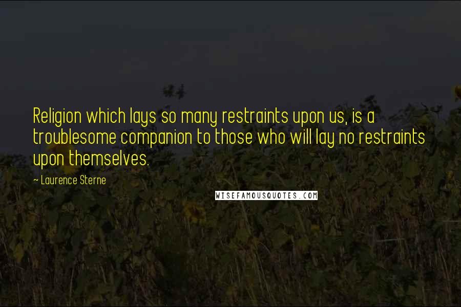 Laurence Sterne Quotes: Religion which lays so many restraints upon us, is a troublesome companion to those who will lay no restraints upon themselves.