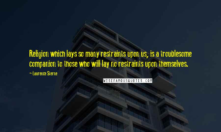 Laurence Sterne Quotes: Religion which lays so many restraints upon us, is a troublesome companion to those who will lay no restraints upon themselves.