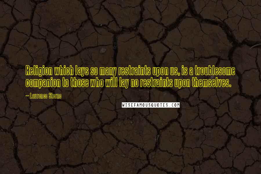 Laurence Sterne Quotes: Religion which lays so many restraints upon us, is a troublesome companion to those who will lay no restraints upon themselves.