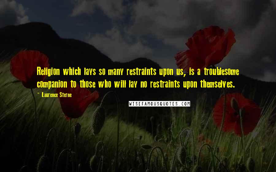 Laurence Sterne Quotes: Religion which lays so many restraints upon us, is a troublesome companion to those who will lay no restraints upon themselves.